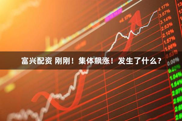 富兴配资 刚刚！集体飙涨！发生了什么？