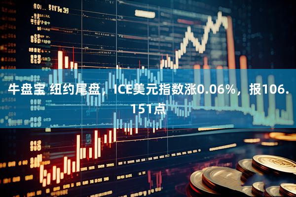 牛盘宝 纽约尾盘，ICE美元指数涨0.06%，报106.151点