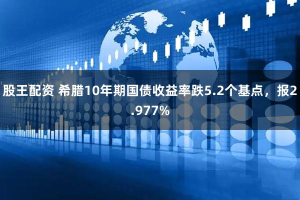股王配资 希腊10年期国债收益率跌5.2个基点，报2.977%
