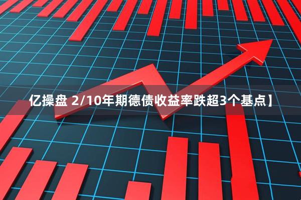 亿操盘 2/10年期德债收益率跌超3个基点】