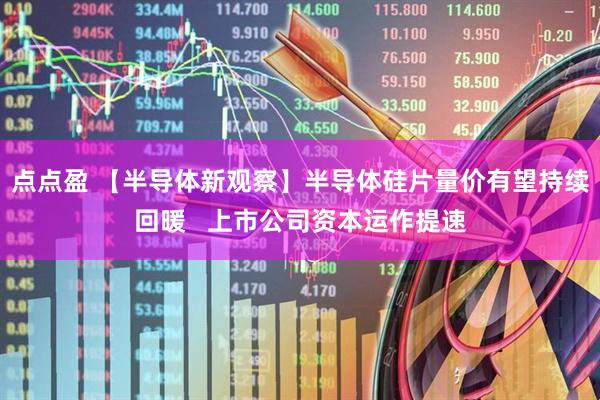 点点盈 【半导体新观察】半导体硅片量价有望持续回暖   上市公司资本运作提速