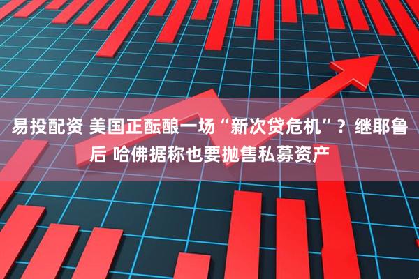 易投配资 美国正酝酿一场“新次贷危机”？继耶鲁后 哈佛据称也要抛售私募资产