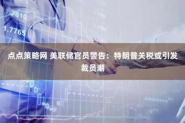 点点策略网 美联储官员警告：特朗普关税或引发裁员潮