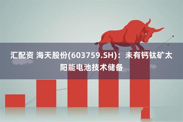 汇配资 海天股份(603759.SH)：未有钙钛矿太阳能电池技术储备