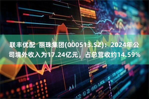 联丰优配  丽珠集团(000513.SZ)：2024年公司境外收入为17.24亿元，占总营收约14.59%