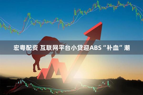 宏粤配资 互联网平台小贷迎ABS“补血”潮