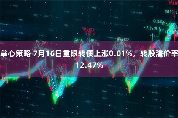 掌心策略 7月16日重银转债上涨0.01%，转股溢价率12.47%