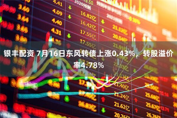 银丰配资 7月16日东风转债上涨0.43%，转股溢价率4.78%