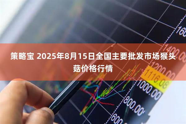 策略宝 2025年8月15日全国主要批发市场猴头菇价格行情