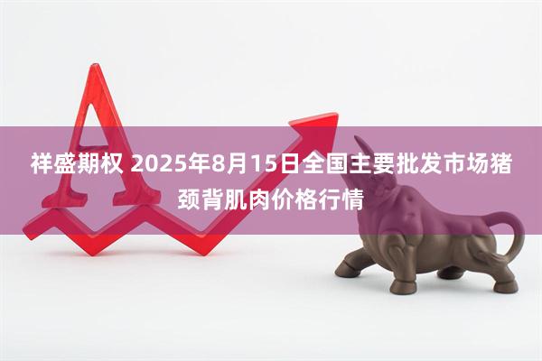 祥盛期权 2025年8月15日全国主要批发市场猪颈背肌肉价格行情