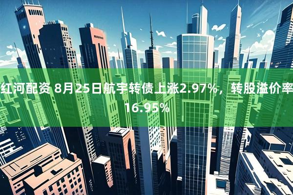 红河配资 8月25日航宇转债上涨2.97%,转股溢价率16.95%