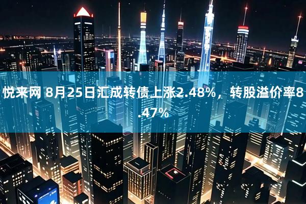 悦来网 8月25日汇成转债上涨2.48%，转股溢价率8.47%