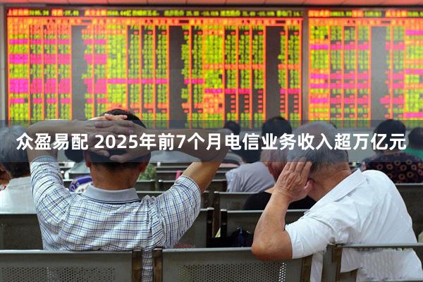 众盈易配 2025年前7个月电信业务收入超万亿元