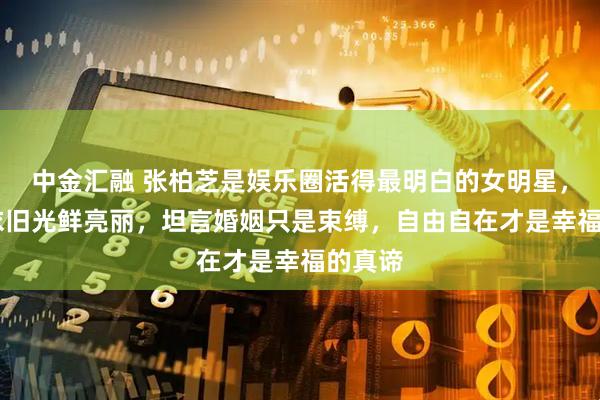 中金汇融 张柏芝是娱乐圈活得最明白的女明星,45岁依旧光鲜亮丽,坦言婚姻只是束缚,自由自在才是幸福的真谛