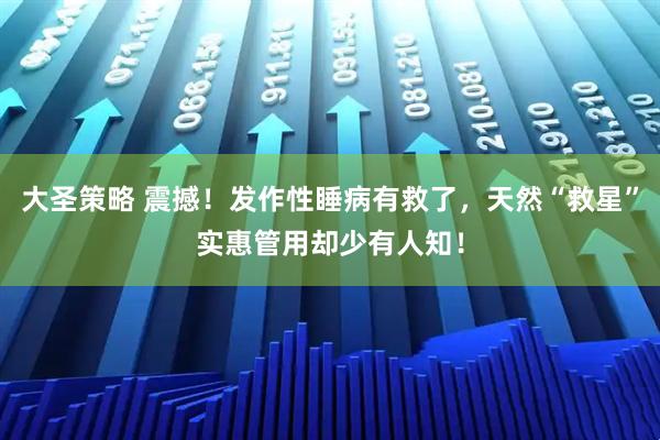 大圣策略 震撼！发作性睡病有救了，天然“救星”实惠管用却少有人知！
