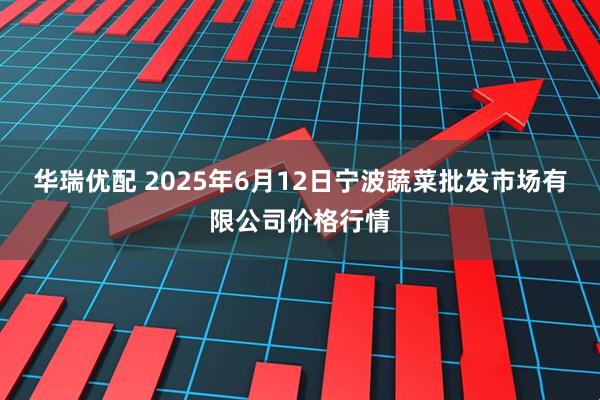 华瑞优配 2025年6月12日宁波蔬菜批发市场有限公司价格行情