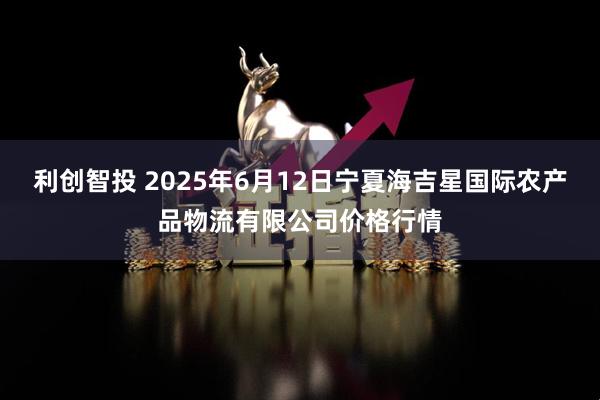 利创智投 2025年6月12日宁夏海吉星国际农产品物流有限公司价格行情