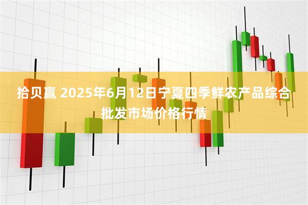 拾贝赢 2025年6月12日宁夏四季鲜农产品综合批发市场价格行情