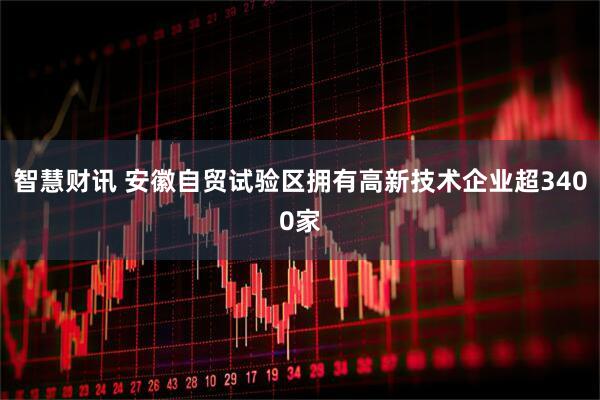 智慧财讯 安徽自贸试验区拥有高新技术企业超3400家