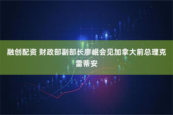 融创配资 财政部副部长廖岷会见加拿大前总理克雷蒂安