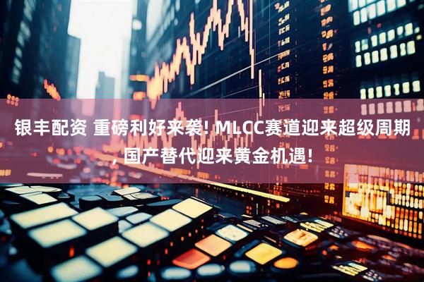 银丰配资 重磅利好来袭! MLCC赛道迎来超级周期, 国产替代迎来黄金机遇!